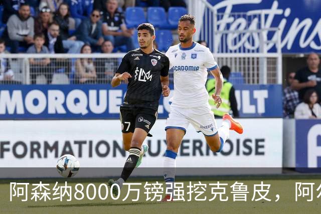 阿森纳8000万镑强挖克鲁皮，阿尔特塔冬窗补强锋线